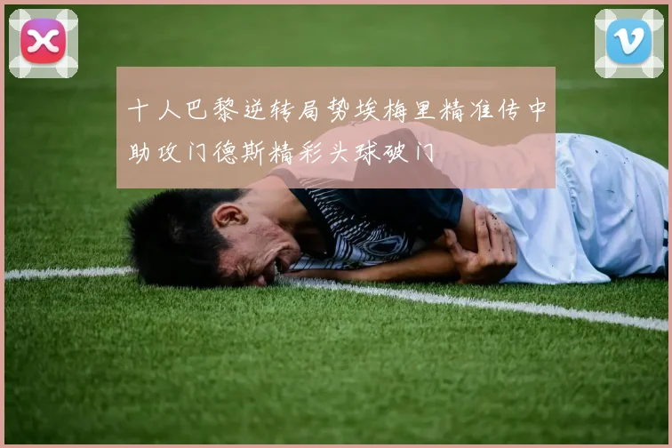 十人巴黎逆转局势埃梅里精准传中助攻门德斯精彩头球破门