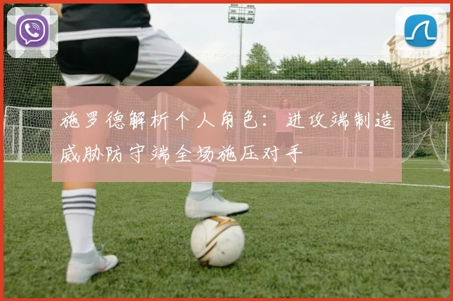 施罗德解析个人角色：进攻端制造威胁防守端全场施压对手