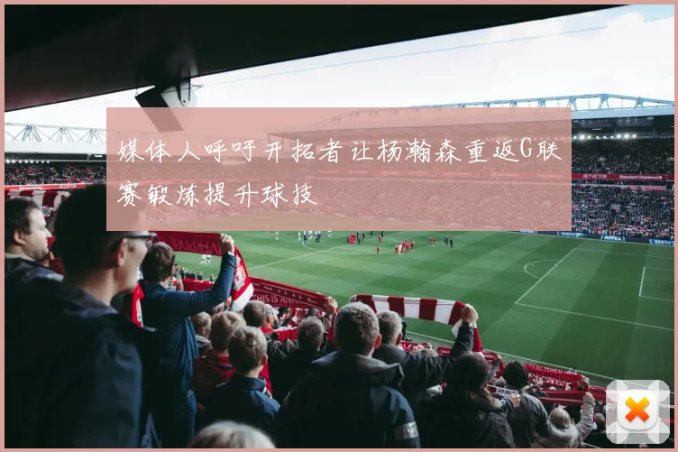 媒体人呼吁开拓者让杨瀚森重返G联赛锻炼提升球技