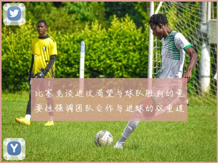 比塞克谈进攻渴望与球队胜利的重要性强调团队合作与进球的双重追求