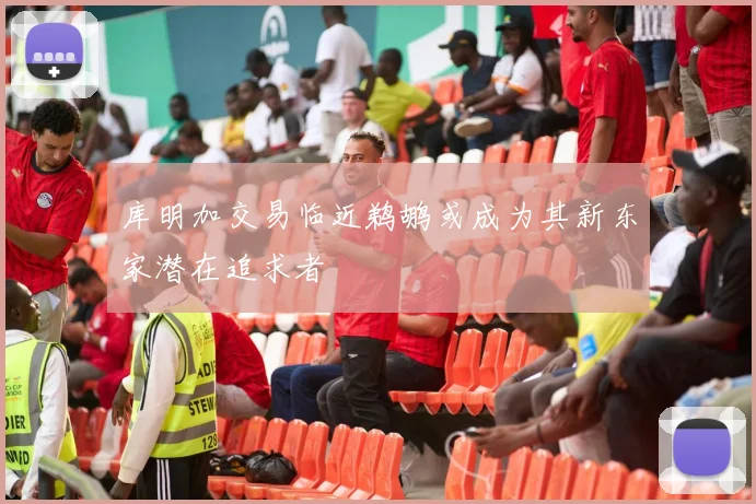 库明加交易临近鹈鹕或成为其新东家潜在追求者