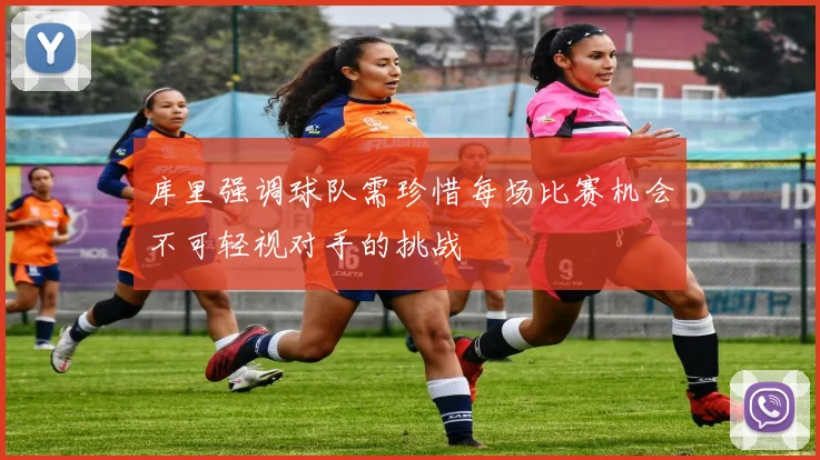 库里强调球队需珍惜每场比赛机会不可轻视对手的挑战