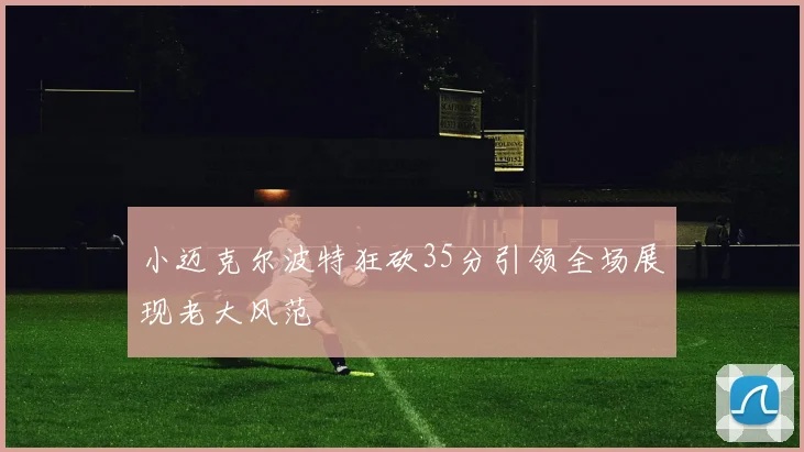 小迈克尔波特狂砍35分引领全场展现老大风范