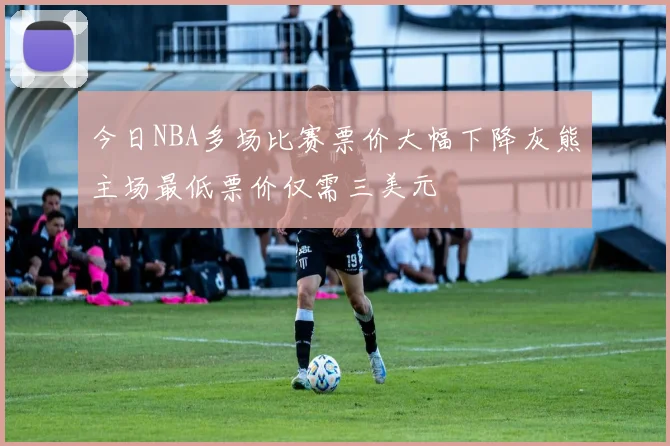 今日NBA多场比赛票价大幅下降灰熊主场最低票价仅需三美元