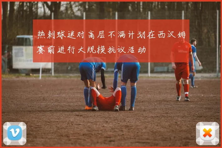 热刺球迷对高层不满计划在西汉姆赛前进行大规模抗议活动