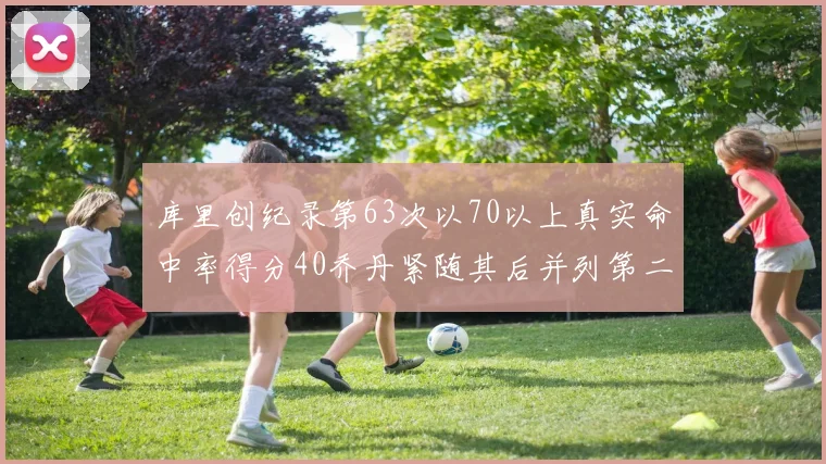 库里创纪录第63次以70以上真实命中率得分40乔丹紧随其后并列第二