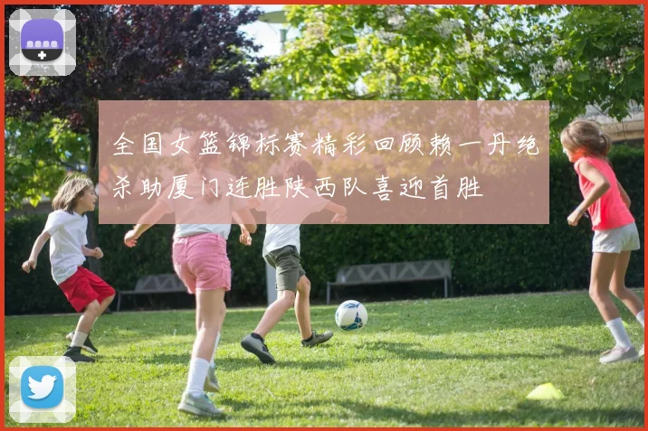 全国女篮锦标赛精彩回顾赖一丹绝杀助厦门连胜陕西队喜迎首胜