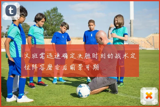 文班需迅速确定决胜时刻的战术定位阵容磨合后前景可期