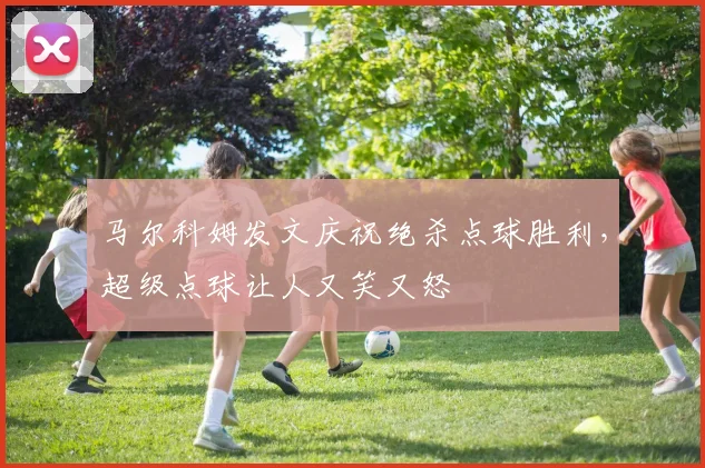 马尔科姆发文庆祝绝杀点球胜利，超级点球让人又笑又怒