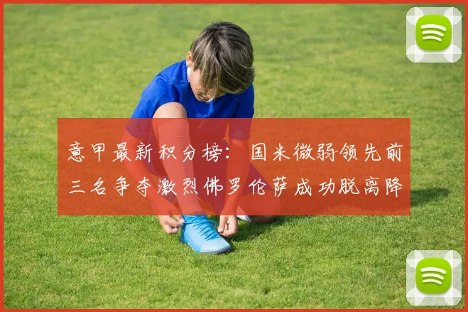 意甲最新积分榜：国米微弱领先前三名争夺激烈佛罗伦萨成功脱离降级区