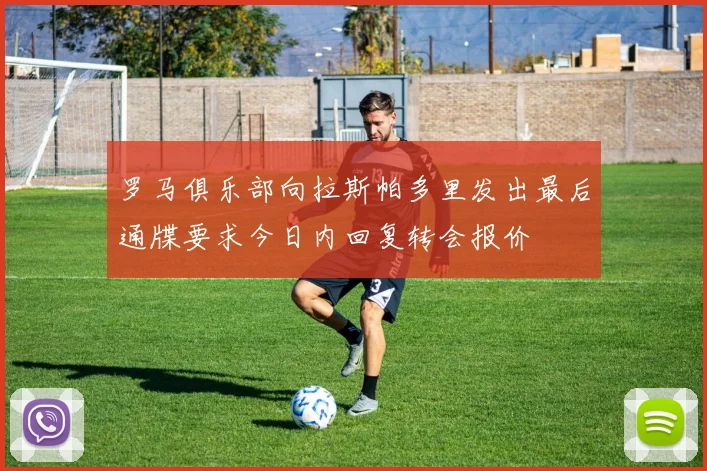 罗马俱乐部向拉斯帕多里发出最后通牒要求今日内回复转会报价