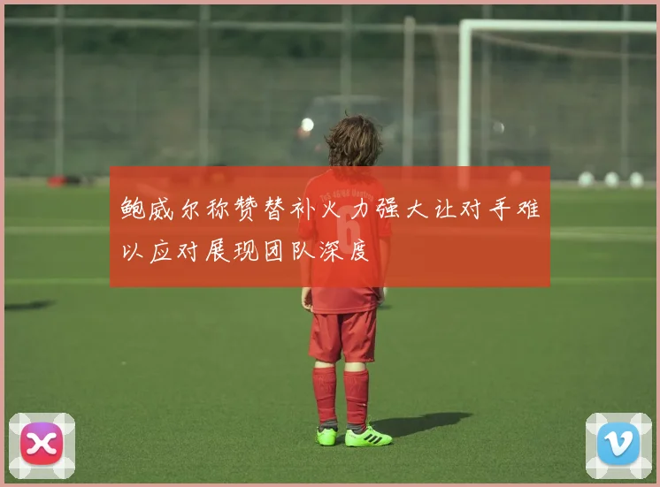 鲍威尔称赞替补火力强大让对手难以应对展现团队深度