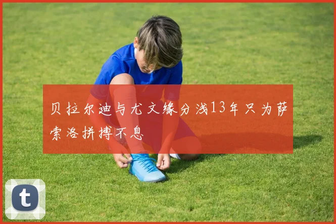 贝拉尔迪与尤文缘分浅13年只为萨索洛拼搏不息