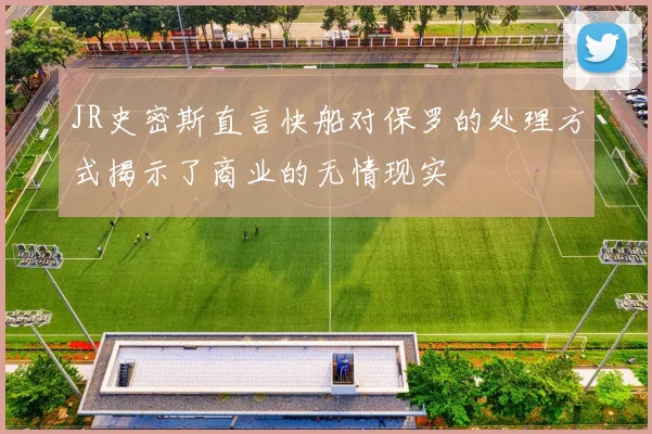 JR史密斯直言快船对保罗的处理方式揭示了商业的无情现实