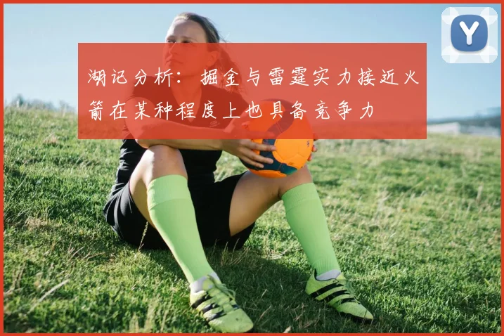 湖记分析：掘金与雷霆实力接近火箭在某种程度上也具备竞争力