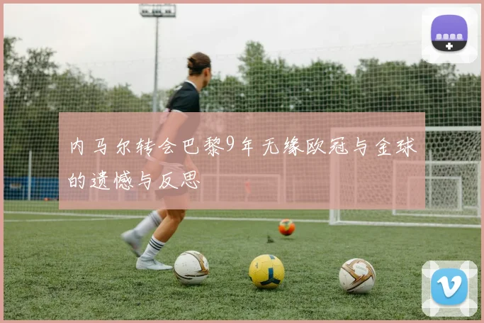 内马尔转会巴黎9年无缘欧冠与金球的遗憾与反思