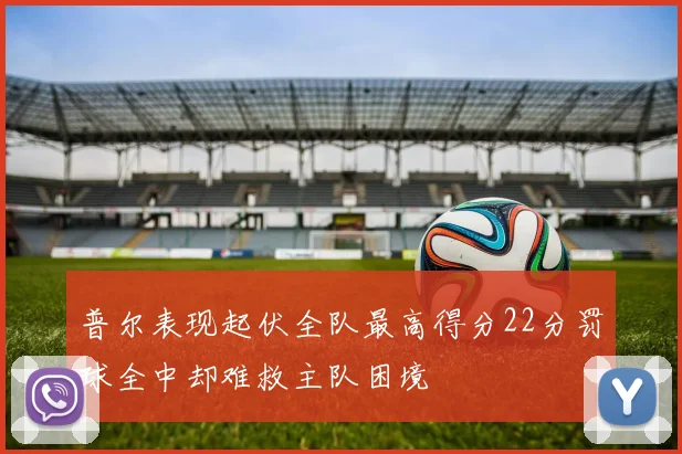 普尔表现起伏全队最高得分22分罚球全中却难救主队困境