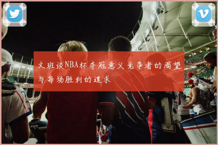 文班谈NBA杯夺冠意义竞争者的渴望与每场胜利的追求