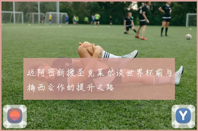 迈阿密新援圣克莱尔谈世界杯前与梅西合作的提升之路