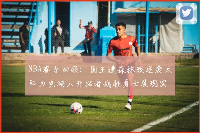 NBA赛季回顾：国王遭森林狼逆袭太阳力克湖人开拓者战胜勇士展现实力