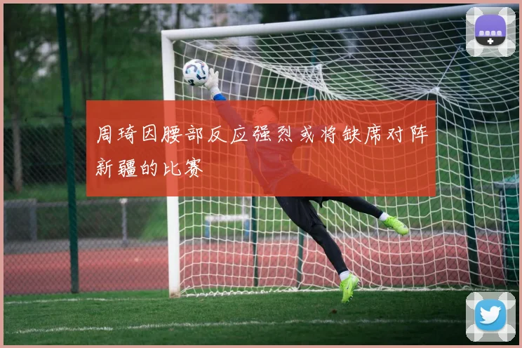 周琦因腰部反应强烈或将缺席对阵新疆的比赛