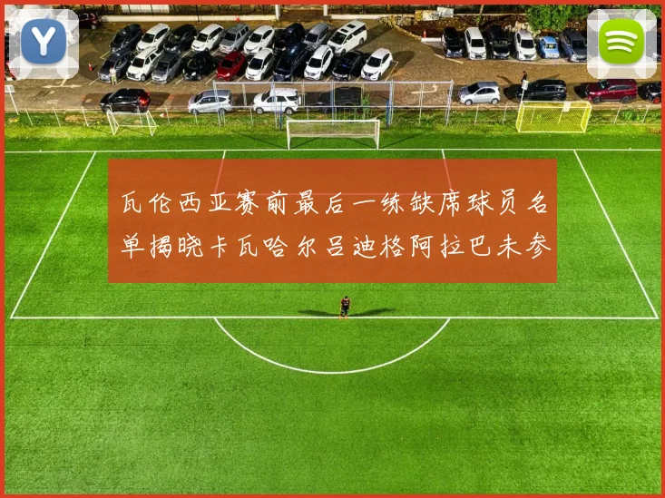 瓦伦西亚赛前最后一练缺席球员名单揭晓卡瓦哈尔吕迪格阿拉巴未参与训练