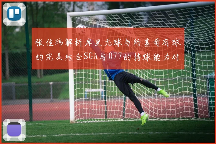 张佳玮解析库里无球与约基奇有球的完美结合SGA与077的持球能力对比文班的防守实力分析