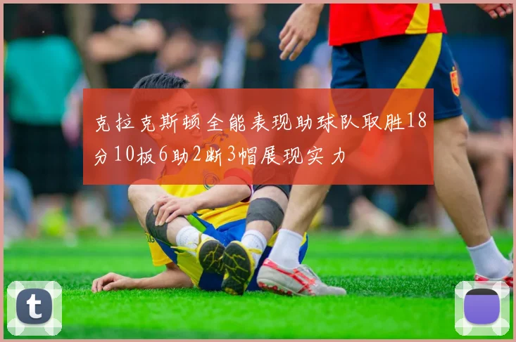 克拉克斯顿全能表现助球队取胜18分10板6助2断3帽展现实力