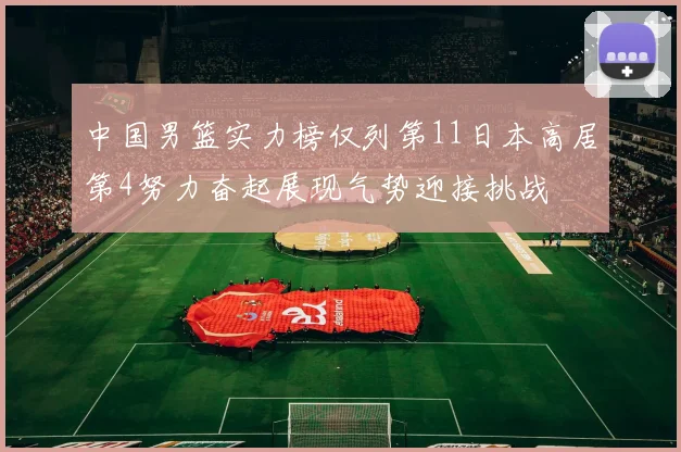中国男篮实力榜仅列第11日本高居第4努力奋起展现气势迎接挑战