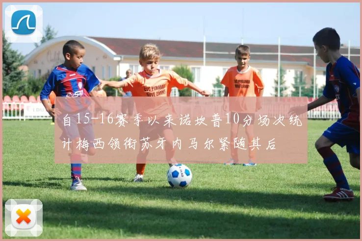 自15-16赛季以来诺坎普10分场次统计梅西领衔苏牙内马尔紧随其后