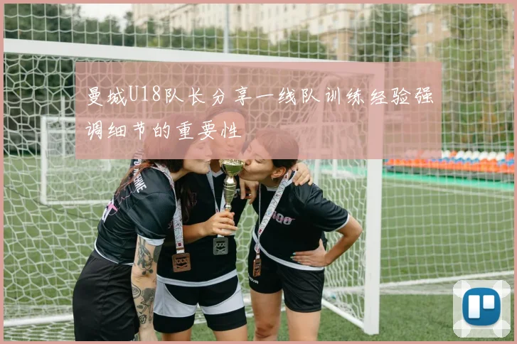 曼城U18队长分享一线队训练经验强调细节的重要性