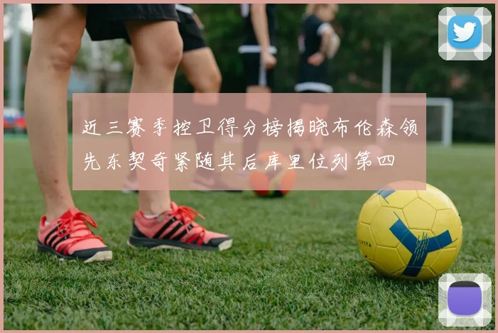 近三赛季控卫得分榜揭晓布伦森领先东契奇紧随其后库里位列第四