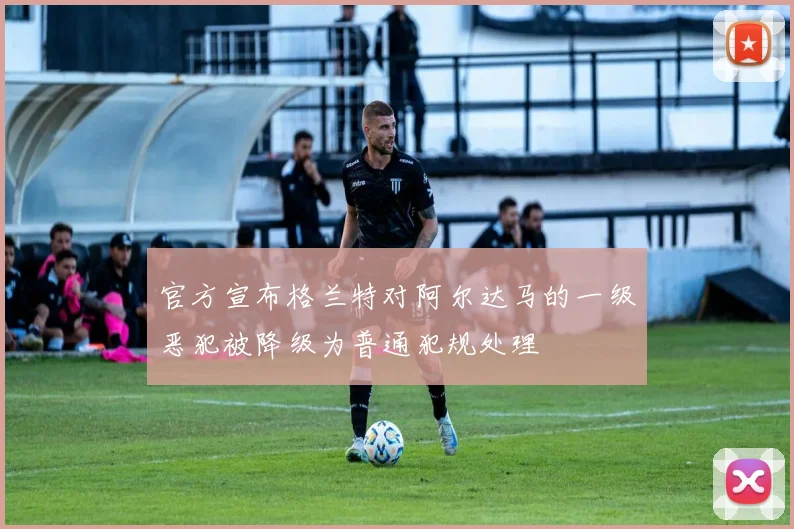 官方宣布格兰特对阿尔达马的一级恶犯被降级为普通犯规处理