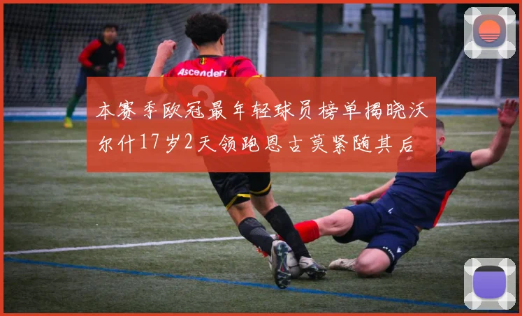 本赛季欧冠最年轻球员榜单揭晓沃尔什17岁2天领跑恩古莫紧随其后