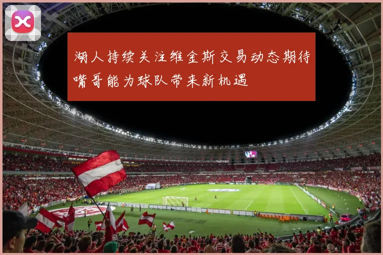 湖人持续关注维金斯交易动态期待嘴哥能为球队带来新机遇