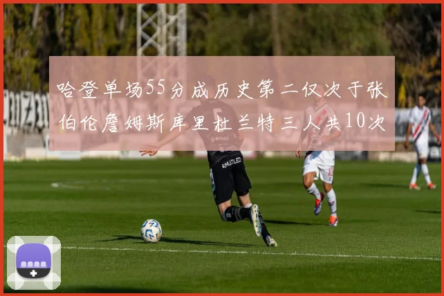 哈登单场55分成历史第二仅次于张伯伦詹姆斯库里杜兰特三人共10次
