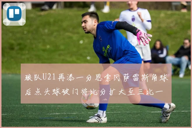 狼队U21再添一分恩索冈萨雷斯角球后点头球破门将比分扩大至三比一