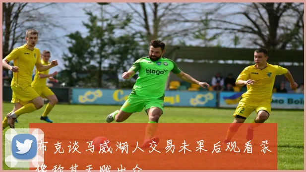 布克谈马威湖人交易未果后观看录像称其天赋出众
