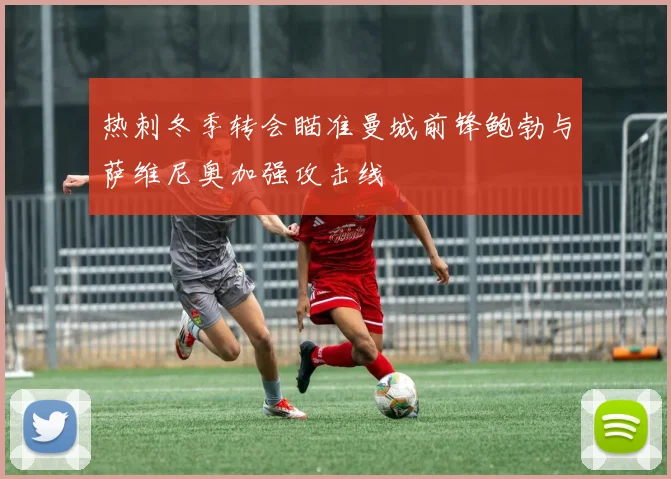 热刺冬季转会瞄准曼城前锋鲍勃与萨维尼奥加强攻击线